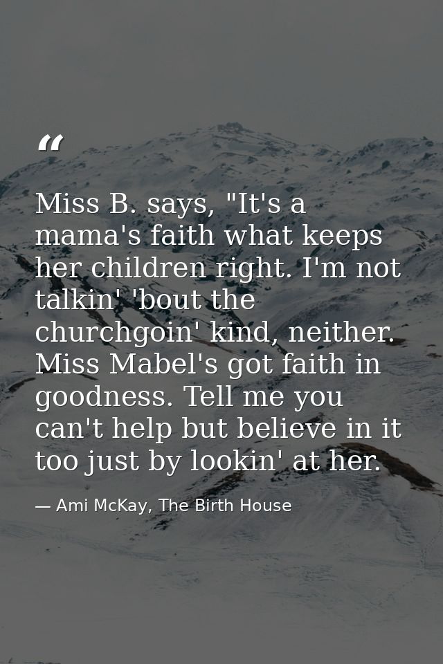 Miss B. says, "It's a mama's faith what keeps her children right. I'm not talkin' 'bout the churchgoin' kind, neither. M — Ami McKay, The Birth House