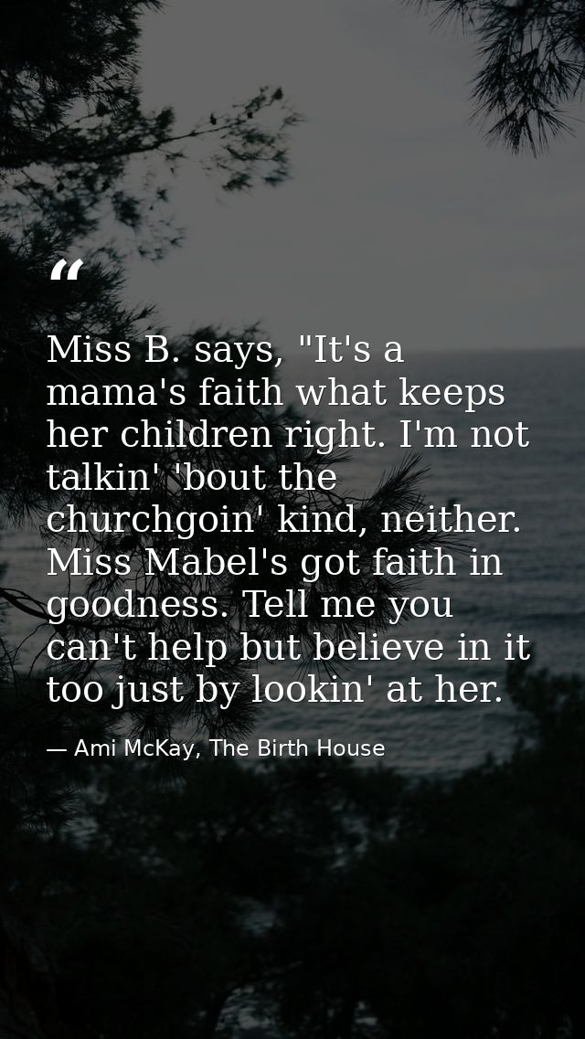 Miss B. says, "It's a mama's faith what keeps her children right. I'm not talkin' 'bout the churchgoin' kind, neither. M — Ami McKay, The Birth House