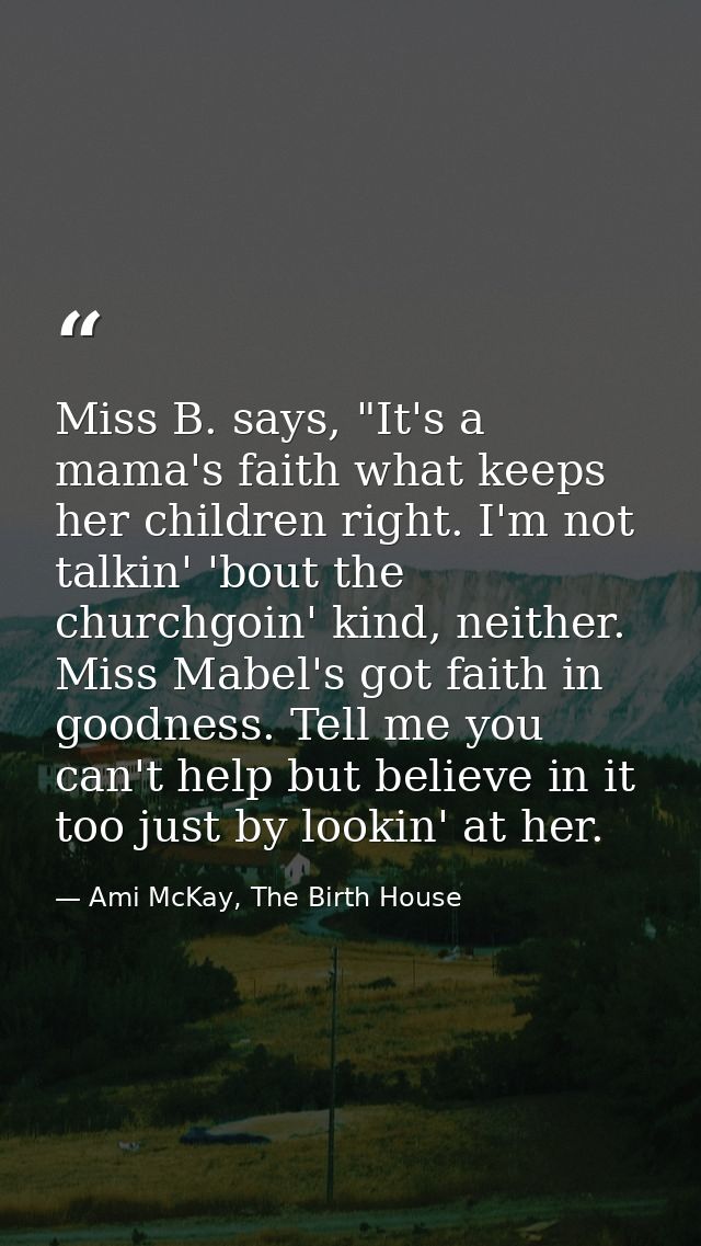 Miss B. says, "It's a mama's faith what keeps her children right. I'm not talkin' 'bout the churchgoin' kind, neither. M — Ami McKay, The Birth House