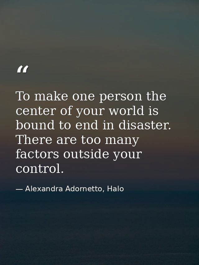 To make one person the center of your world is bound to end in disaster. There are too many factors outside your control — Alexandra Adornetto, Halo