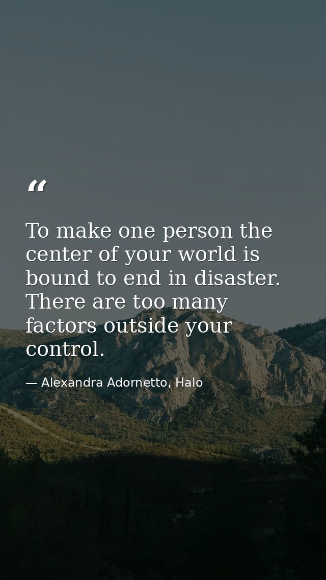 To make one person the center of your world is bound to end in disaster. There are too many factors outside your control — Alexandra Adornetto, Halo