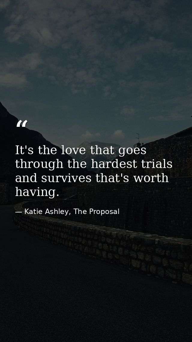 It's the love that goes through the hardest trials and survives that's worth having. — Katie Ashley, The Proposal