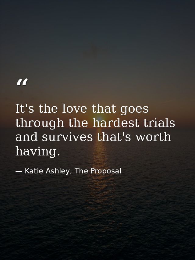 It's the love that goes through the hardest trials and survives that's worth having. — Katie Ashley, The Proposal