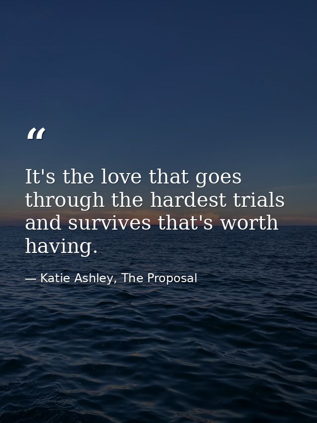 It's the love that goes through the hardest trials and survives that's worth having. — Katie Ashley, The Proposal