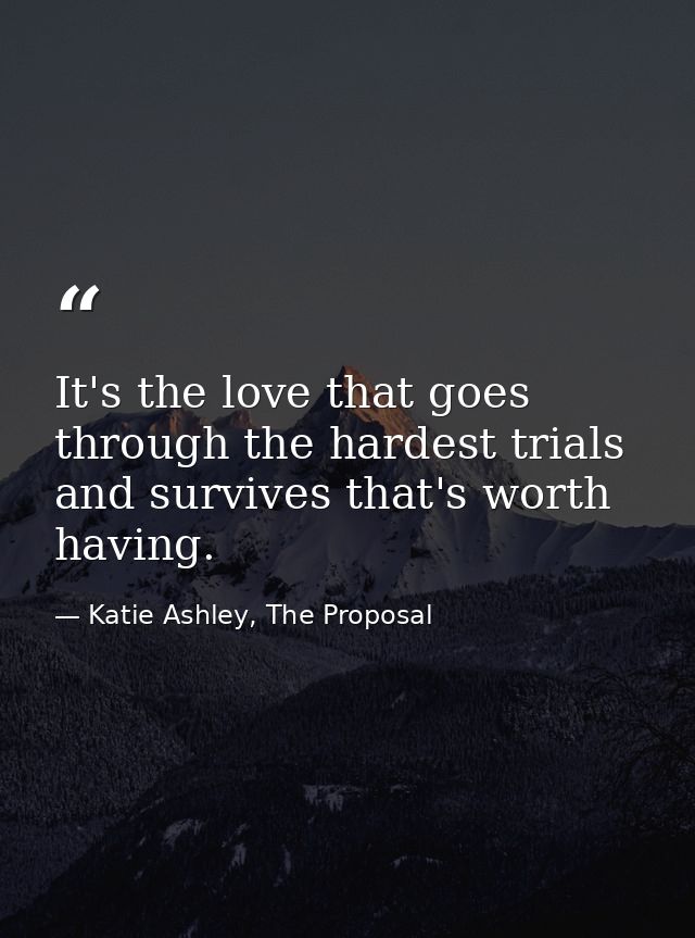 It's the love that goes through the hardest trials and survives that's worth having. — Katie Ashley, The Proposal