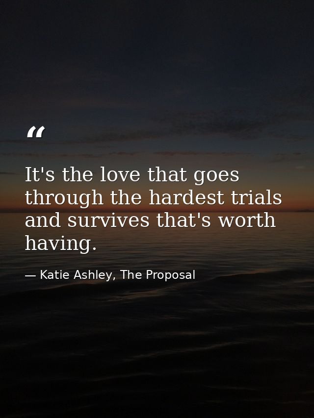 It's the love that goes through the hardest trials and survives that's worth having. — Katie Ashley, The Proposal