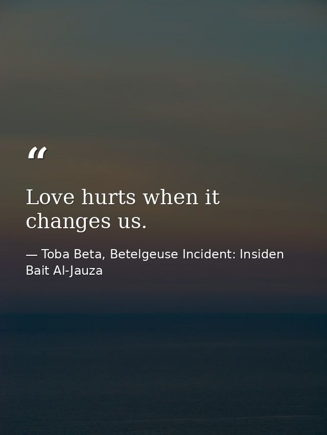 Love hurts when it changes us. — Toba Beta, Betelgeuse Incident: Insiden Bait Al-Jauza