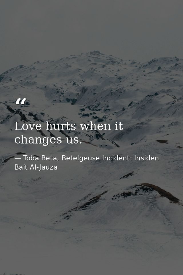 Love hurts when it changes us. — Toba Beta, Betelgeuse Incident: Insiden Bait Al-Jauza
