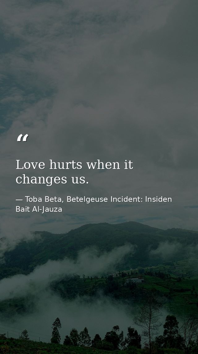 Love hurts when it changes us. — Toba Beta, Betelgeuse Incident: Insiden Bait Al-Jauza
