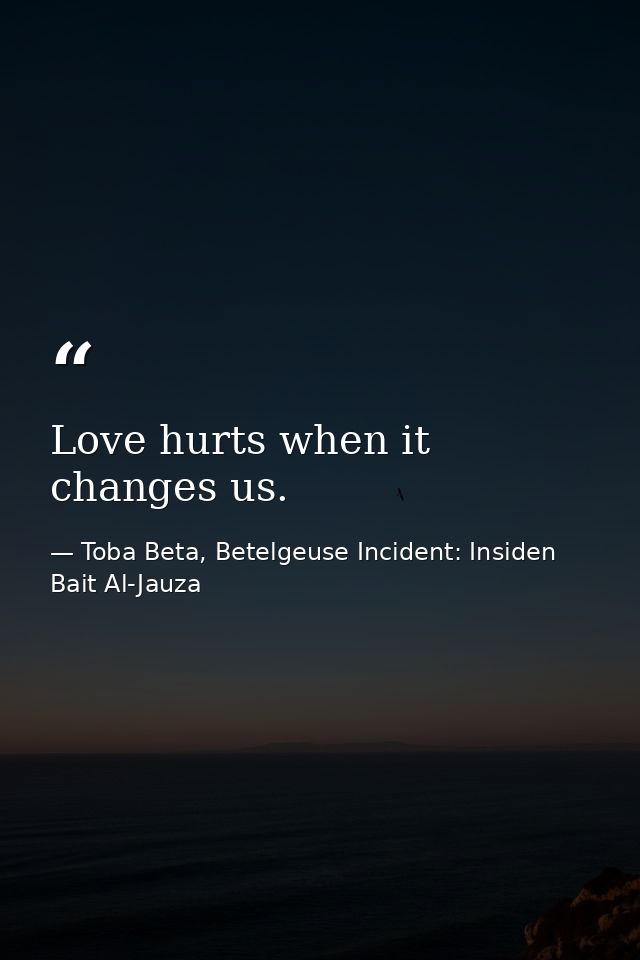 Love hurts when it changes us. — Toba Beta, Betelgeuse Incident: Insiden Bait Al-Jauza