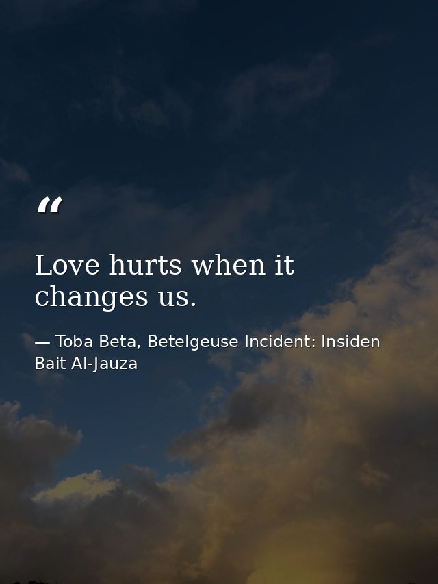 Love hurts when it changes us. — Toba Beta, Betelgeuse Incident: Insiden Bait Al-Jauza