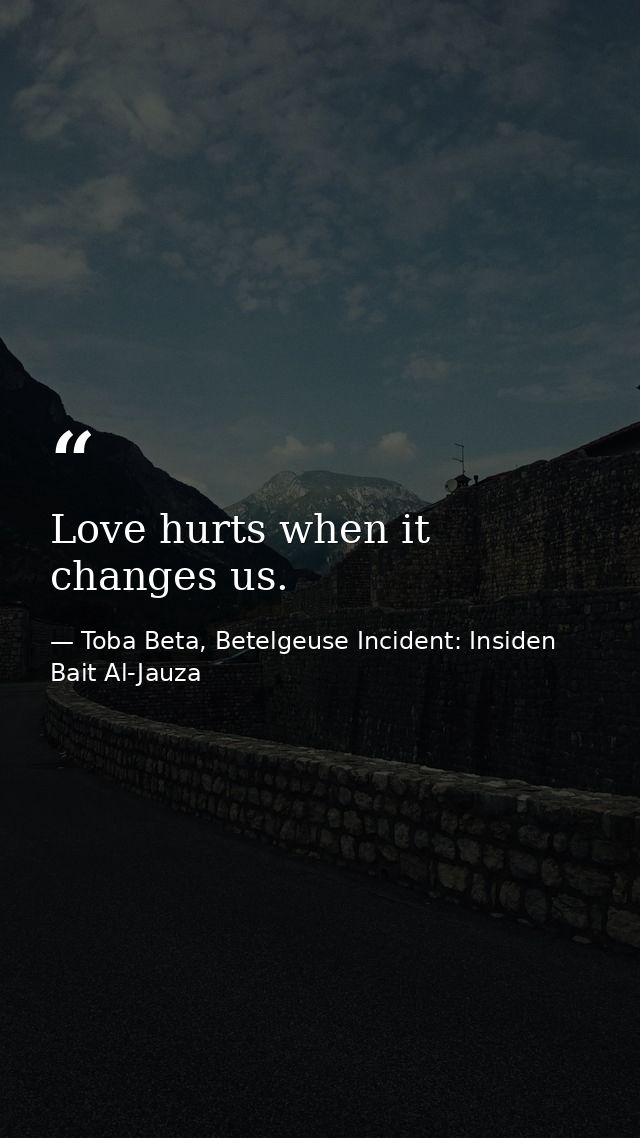 Love hurts when it changes us. — Toba Beta, Betelgeuse Incident: Insiden Bait Al-Jauza