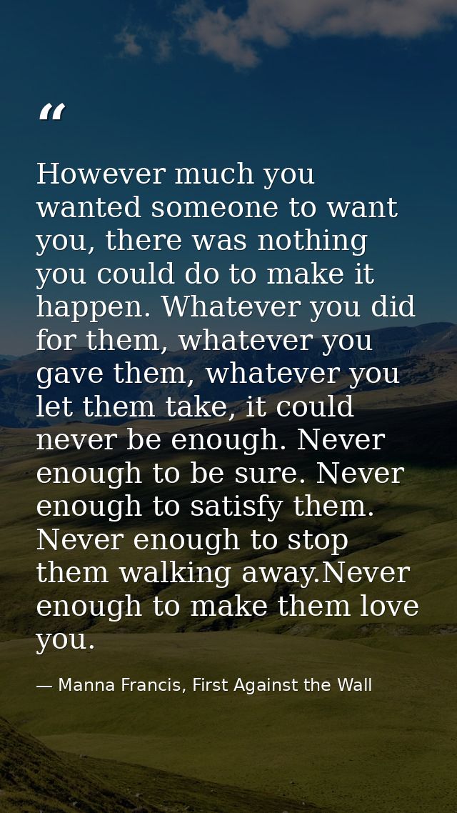 However much you wanted someone to want you, there was nothing you could do to make it happen. Whatever you did for them — Manna Francis, First Against the Wall