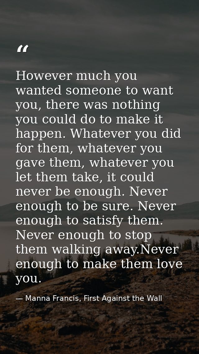 However much you wanted someone to want you, there was nothing you could do to make it happen. Whatever you did for them — Manna Francis, First Against the Wall