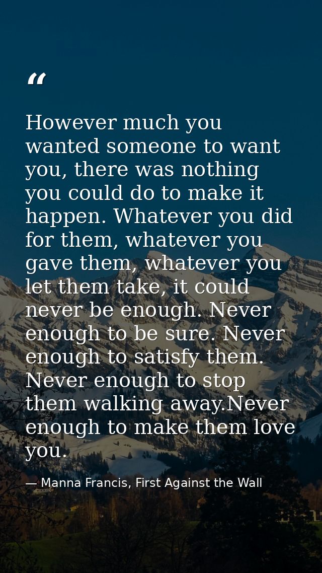 However much you wanted someone to want you, there was nothing you could do to make it happen. Whatever you did for them — Manna Francis, First Against the Wall