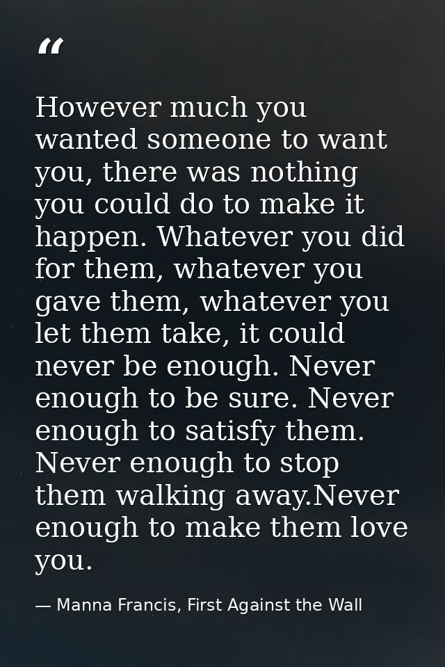 However much you wanted someone to want you, there was nothing you could do to make it happen. Whatever you did for them — Manna Francis, First Against the Wall