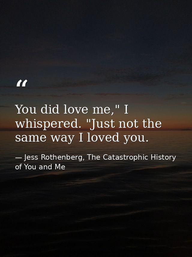 You did love me," I whispered. "Just not the same way I loved you. — Jess Rothenberg, The Catastrophic History of You and Me