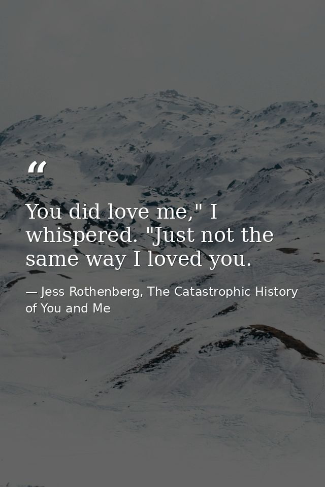 You did love me," I whispered. "Just not the same way I loved you. — Jess Rothenberg, The Catastrophic History of You and Me
