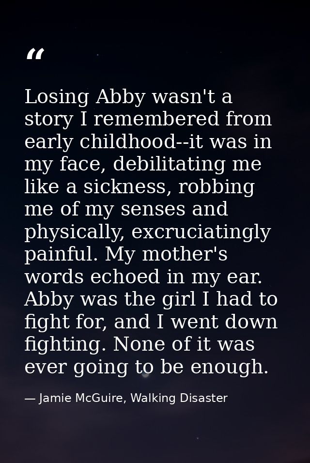 Losing Abby wasn't a story I remembered from early childhood--it was in my face, debilitating me like a sickness, robbin — Jamie McGuire, Walking Disaster