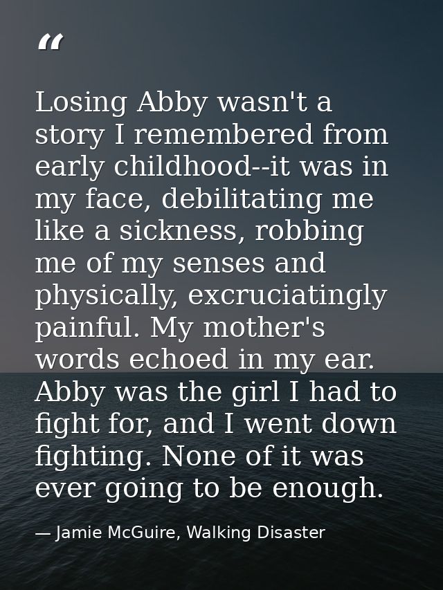 Losing Abby wasn't a story I remembered from early childhood--it was in my face, debilitating me like a sickness, robbin — Jamie McGuire, Walking Disaster