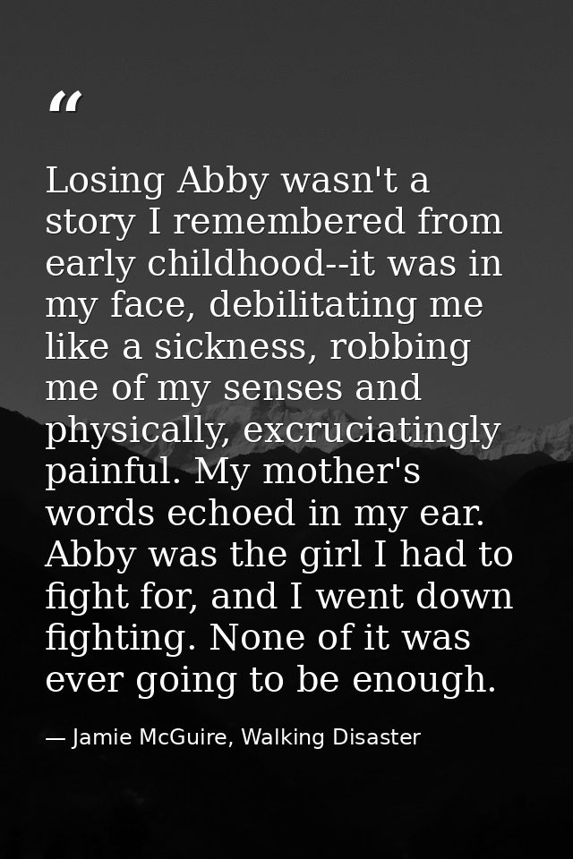 Losing Abby wasn't a story I remembered from early childhood--it was in my face, debilitating me like a sickness, robbin — Jamie McGuire, Walking Disaster