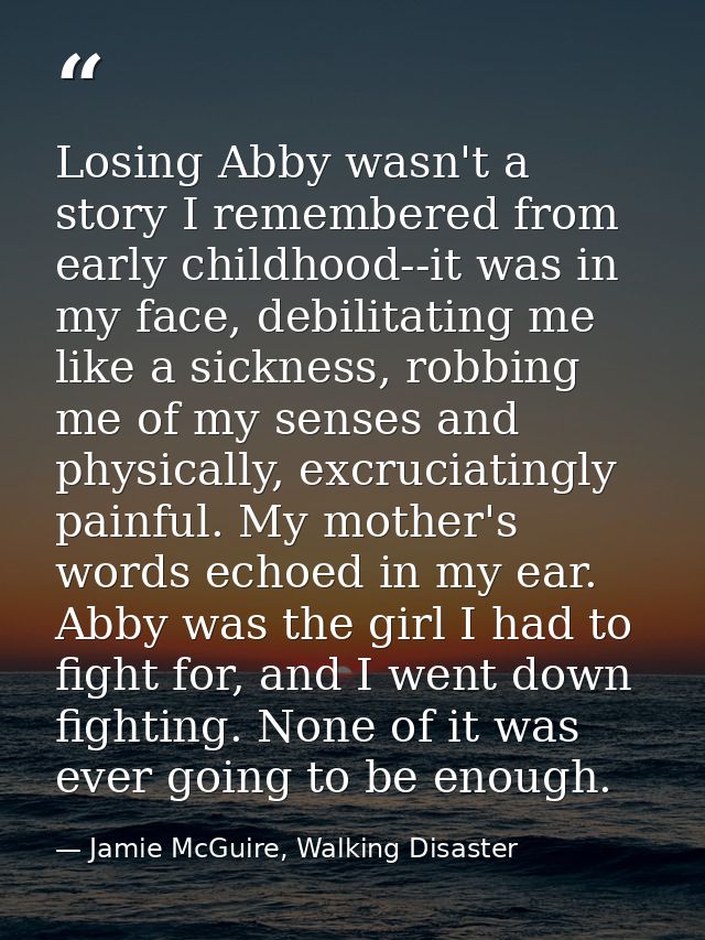 Losing Abby wasn't a story I remembered from early childhood--it was in my face, debilitating me like a sickness, robbin — Jamie McGuire, Walking Disaster