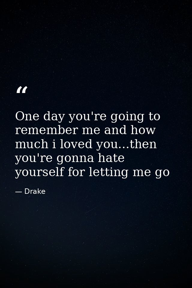 One day you're going to remember me and how much i loved you...then you're gonna hate yourself for letting me go — Drake