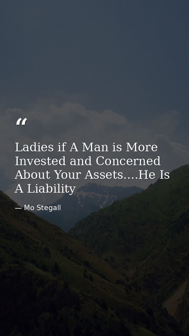 Ladies if A Man is More Invested and Concerned About Your Assets....He Is A Liability — Mo Stegall