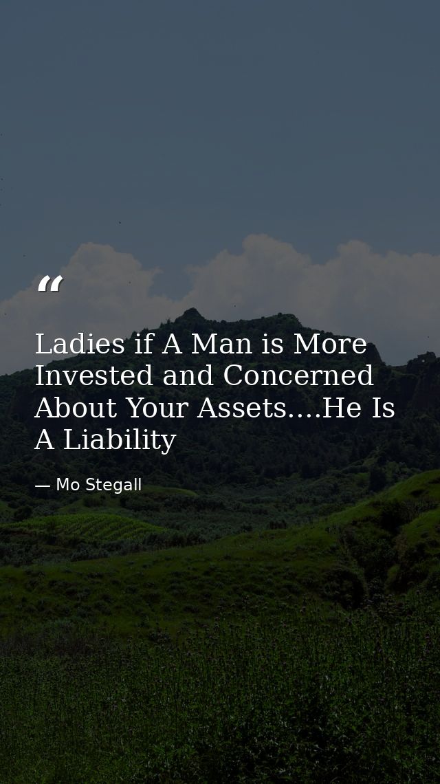 Ladies if A Man is More Invested and Concerned About Your Assets....He Is A Liability — Mo Stegall