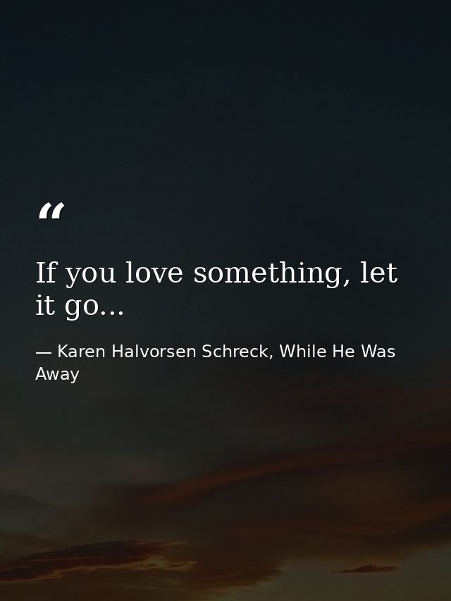 If you love something, let it go... — Karen Halvorsen Schreck, While He Was Away