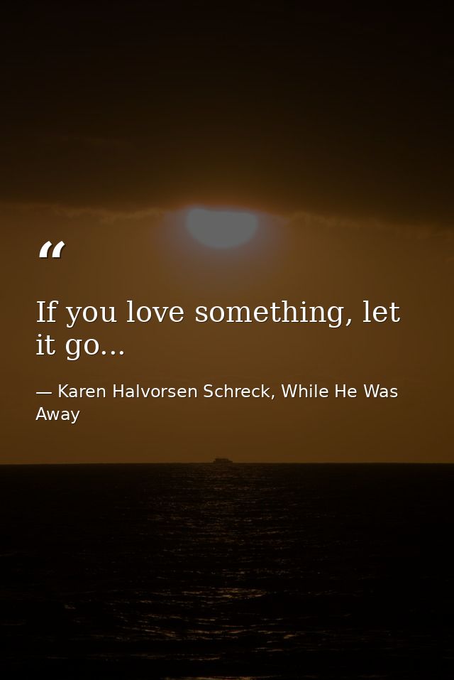 If you love something, let it go... — Karen Halvorsen Schreck, While He Was Away