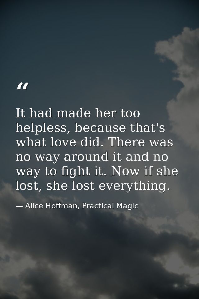 It had made her too helpless, because that's what love did. There was no way around it and no way to fight it. Now if sh — Alice Hoffman, Practical Magic