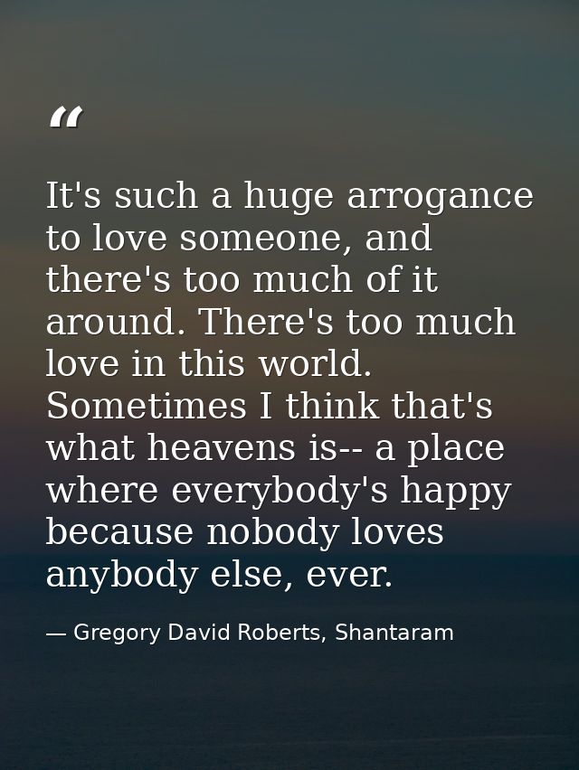 It's such a huge arrogance to love someone, and there's too much of it around. There's too much love in this world. Some — Gregory David Roberts, Shantaram