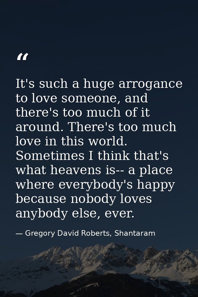 It's such a huge arrogance to love someone, and there's too much of it around. There's too much love in this world. Some — Gregory David Roberts, Shantaram