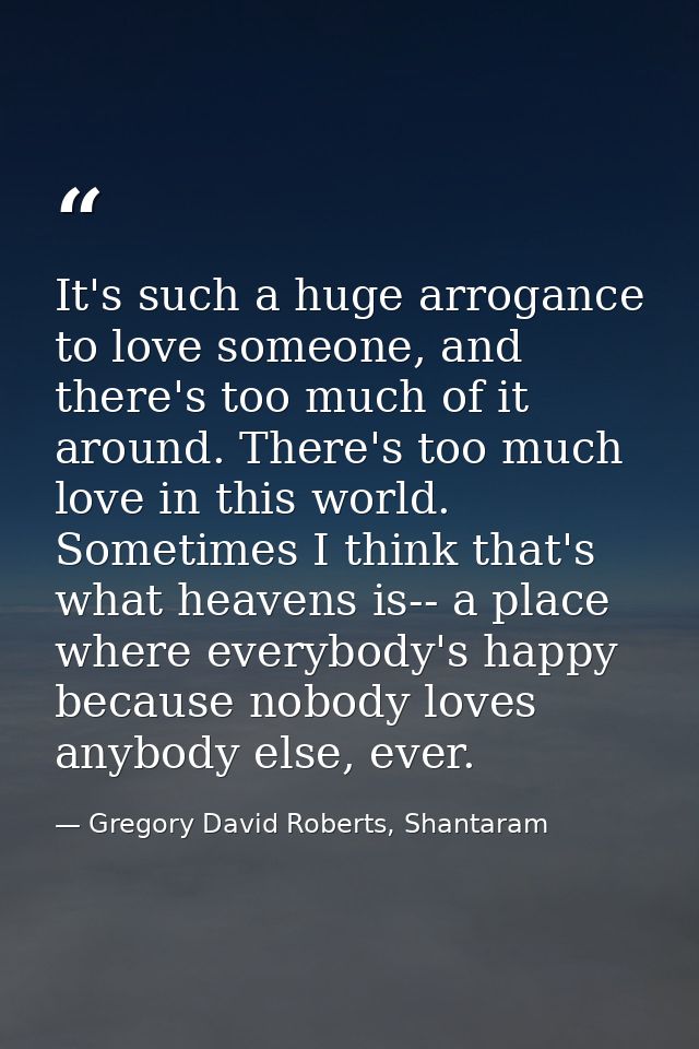 It's such a huge arrogance to love someone, and there's too much of it around. There's too much love in this world. Some — Gregory David Roberts, Shantaram