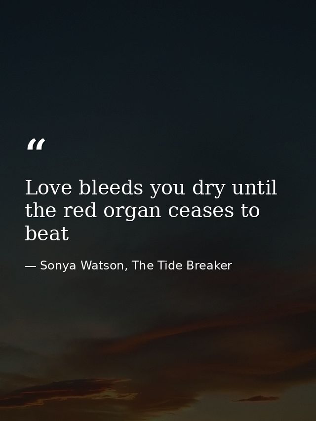 Love bleeds you dry until the red organ ceases to beat — Sonya Watson, The Tide Breaker