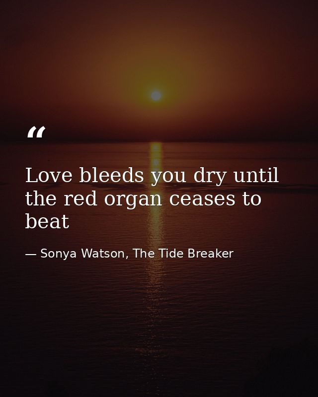Love bleeds you dry until the red organ ceases to beat — Sonya Watson, The Tide Breaker