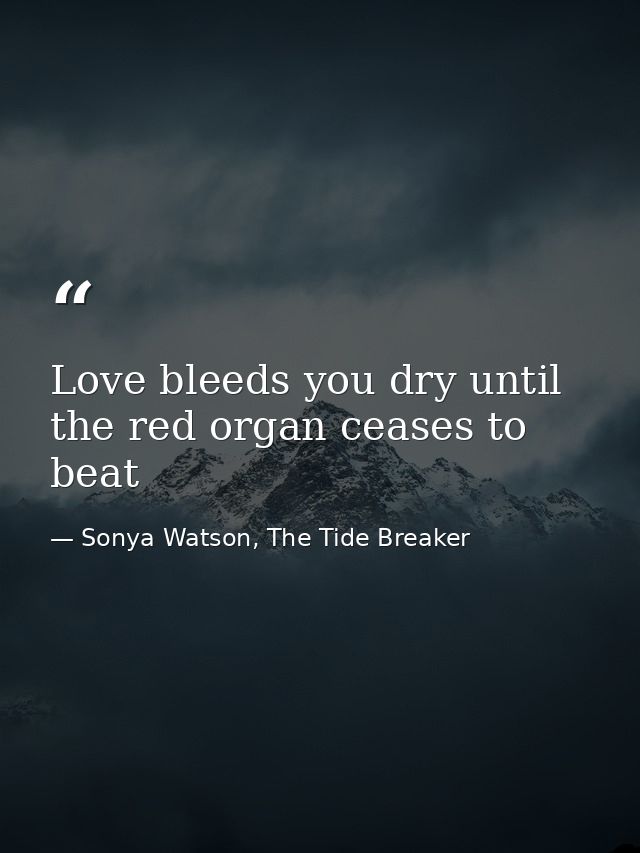 Love bleeds you dry until the red organ ceases to beat — Sonya Watson, The Tide Breaker