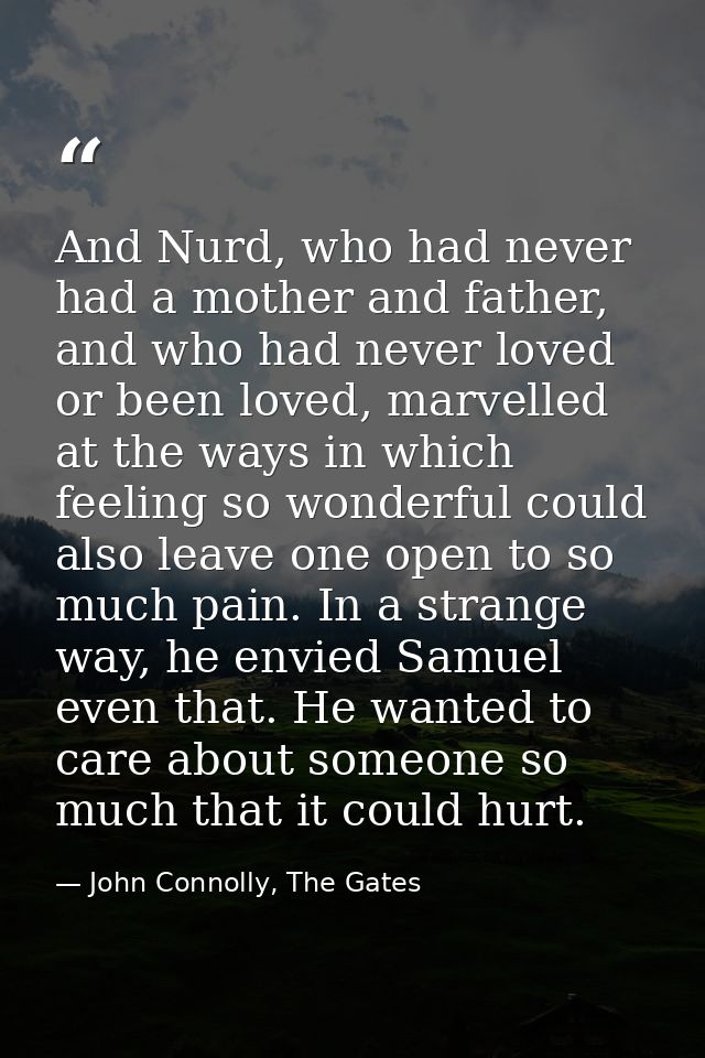 And Nurd, who had never had a mother and father, and who had never loved or been loved, marvelled at the ways in which f — John Connolly, The Gates
