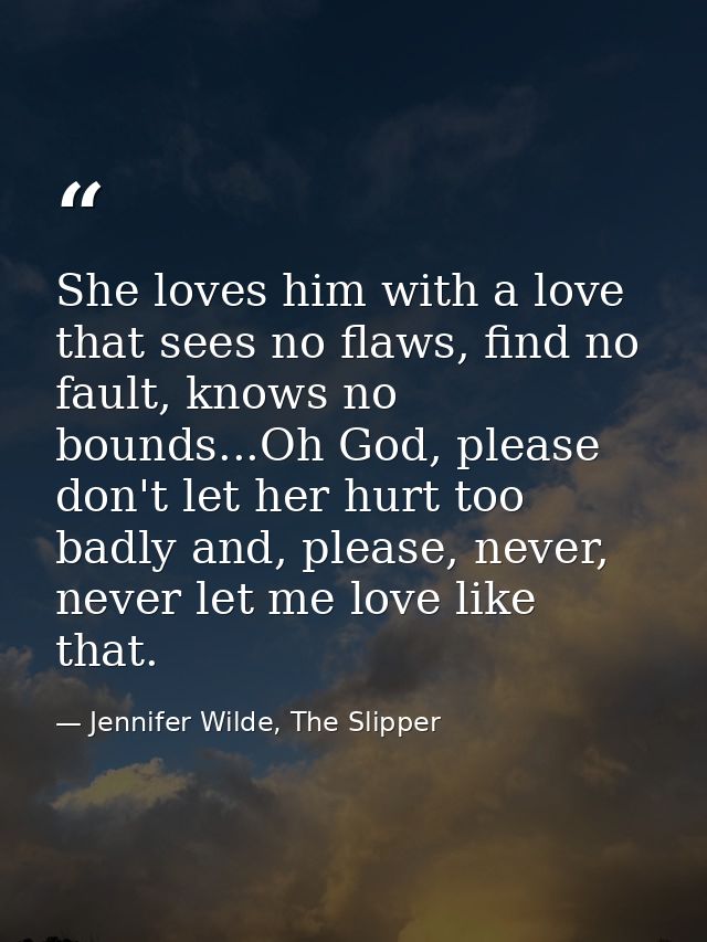 She loves him with a love that sees no flaws, find no fault, knows no bounds...Oh God, please don't let her hurt too bad — Jennifer Wilde, The Slipper