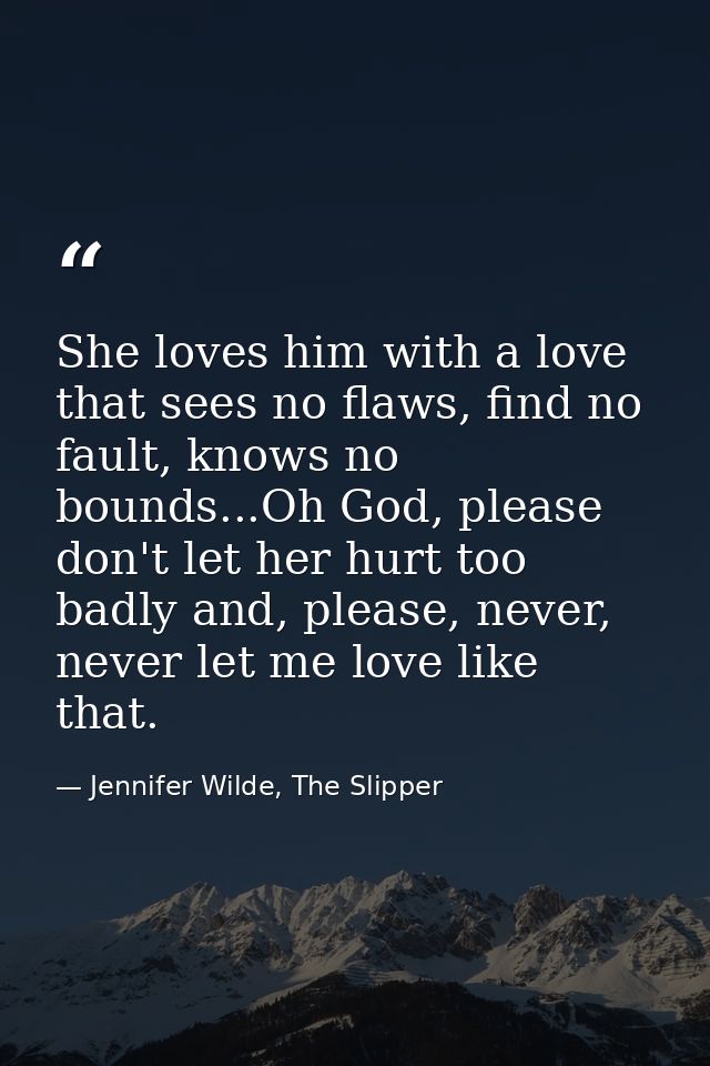 She loves him with a love that sees no flaws, find no fault, knows no bounds...Oh God, please don't let her hurt too bad — Jennifer Wilde, The Slipper