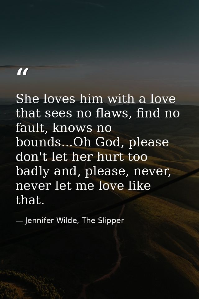 She loves him with a love that sees no flaws, find no fault, knows no bounds...Oh God, please don't let her hurt too bad — Jennifer Wilde, The Slipper