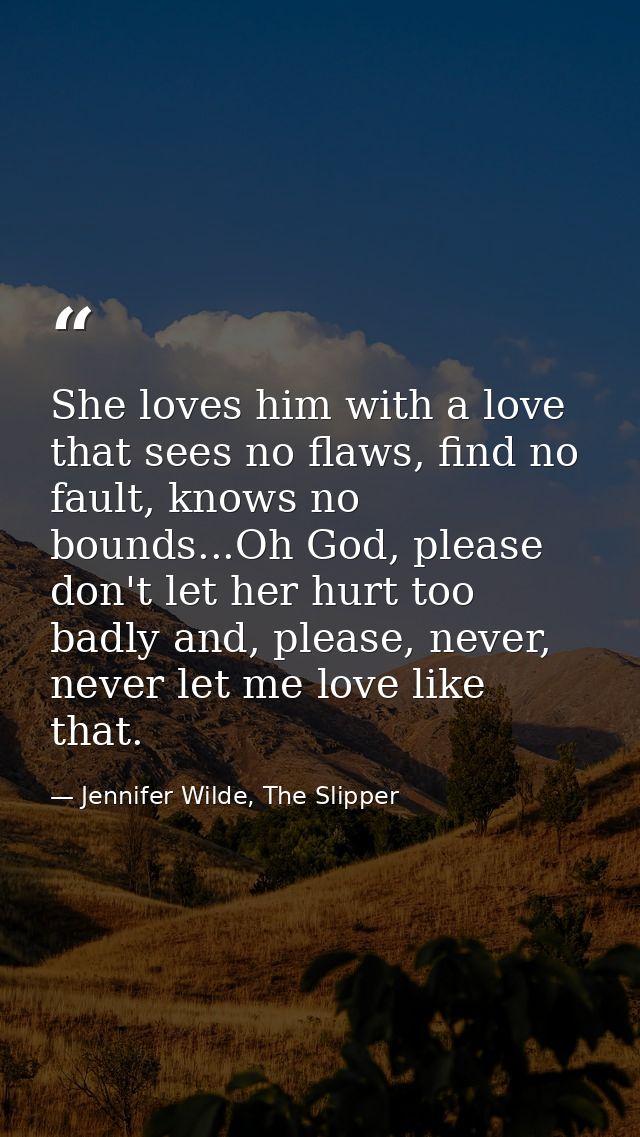 She loves him with a love that sees no flaws, find no fault, knows no bounds...Oh God, please don't let her hurt too bad — Jennifer Wilde, The Slipper