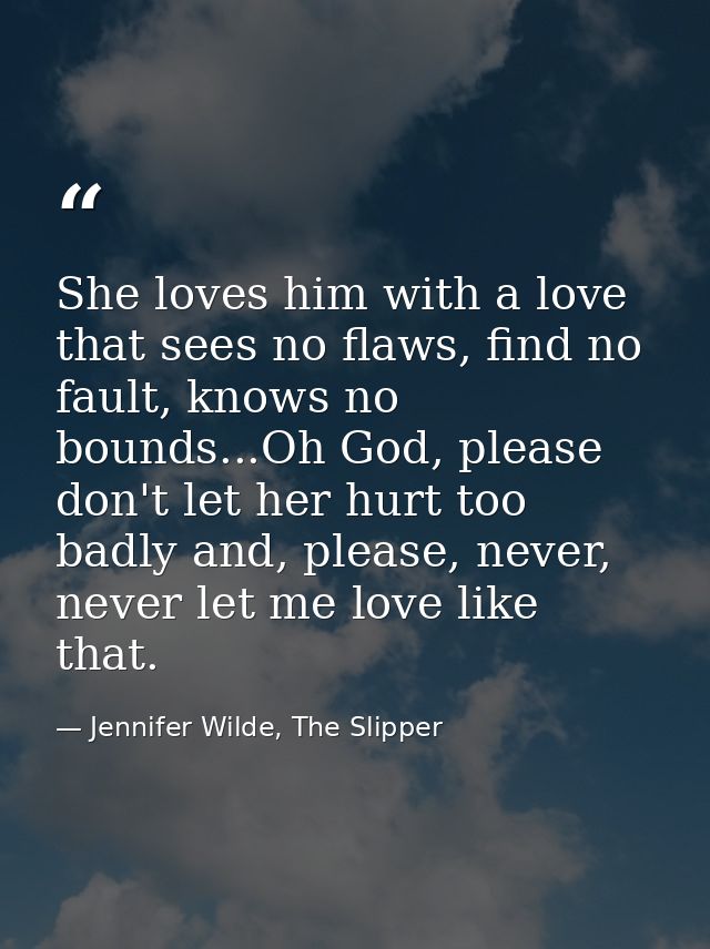 She loves him with a love that sees no flaws, find no fault, knows no bounds...Oh God, please don't let her hurt too bad — Jennifer Wilde, The Slipper