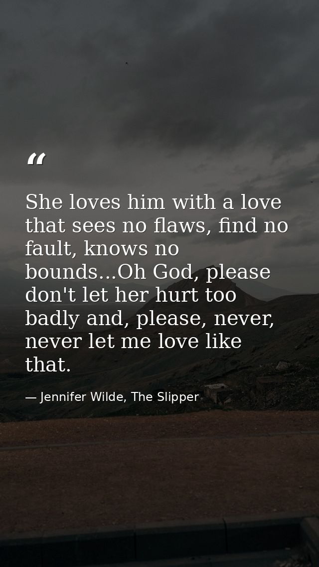 She loves him with a love that sees no flaws, find no fault, knows no bounds...Oh God, please don't let her hurt too bad — Jennifer Wilde, The Slipper