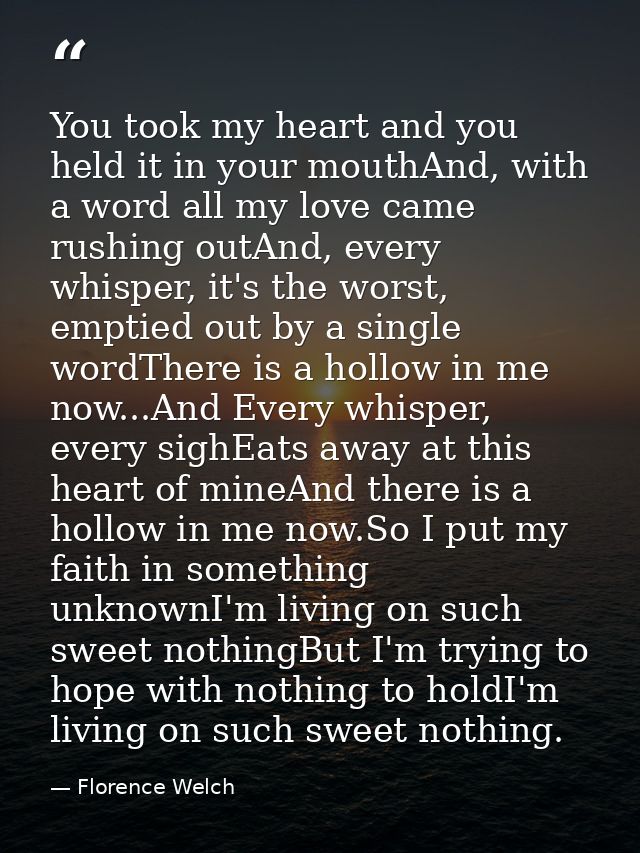 You took my heart and you held it in your mouthAnd, with a word all my love came rushing outAnd, every whisper, it's the — Florence Welch