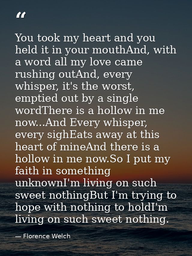 You took my heart and you held it in your mouthAnd, with a word all my love came rushing outAnd, every whisper, it's the — Florence Welch