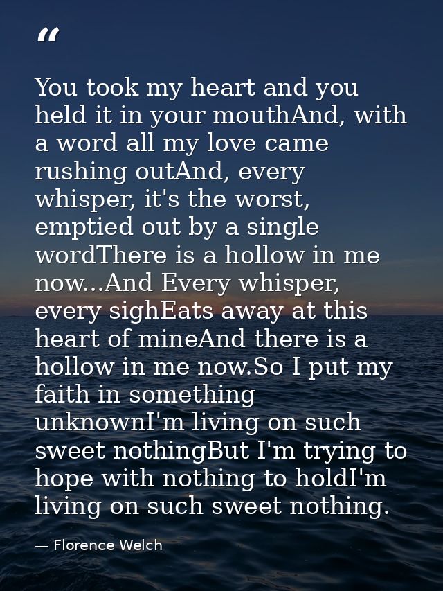 You took my heart and you held it in your mouthAnd, with a word all my love came rushing outAnd, every whisper, it's the — Florence Welch