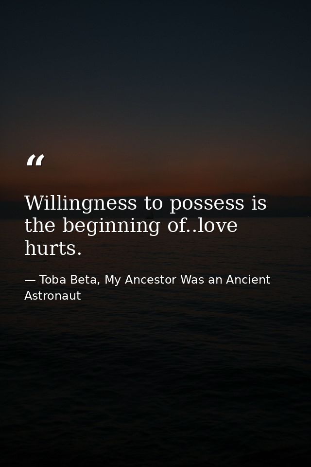 Willingness to possess is the beginning of..love hurts. — Toba Beta, My Ancestor Was an Ancient Astronaut