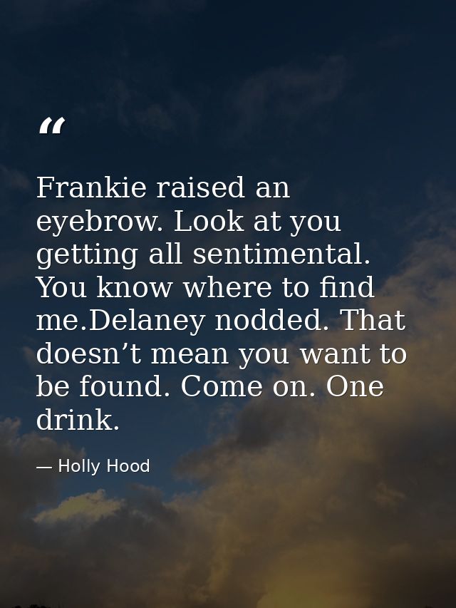 Frankie raised an eyebrow. Look at you getting all sentimental. You know where to find me.Delaney nodded. That doesn’t m — Holly Hood